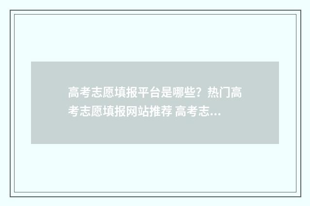 高考志愿填报平台是哪些？热门高考志愿填报网站推荐 高考志愿填报平行志愿是什么意思