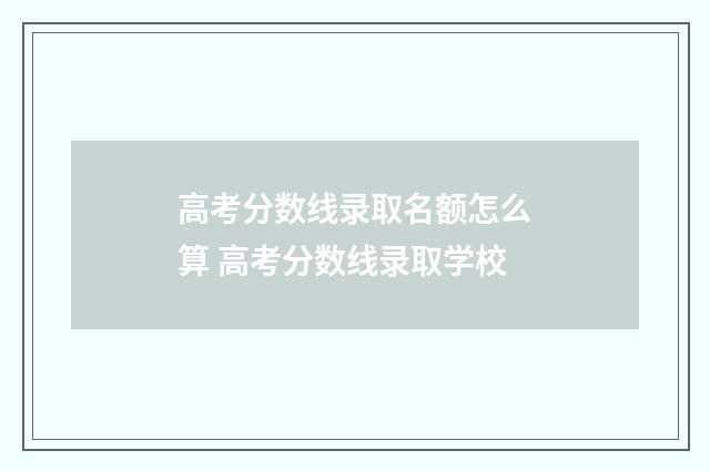高考分数线录取名额怎么算 高考分数线录取学校