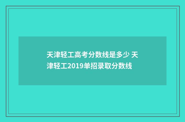 天津轻工高考分数线是多少 天津轻工2019单招录取分数线
