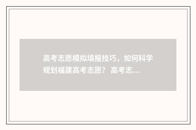 高考志愿模拟填报技巧，如何科学规划福建高考志愿？ 高考志愿模拟填报