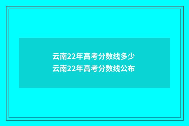 云南22年高考分数线多少 云南22年高考分数线公布