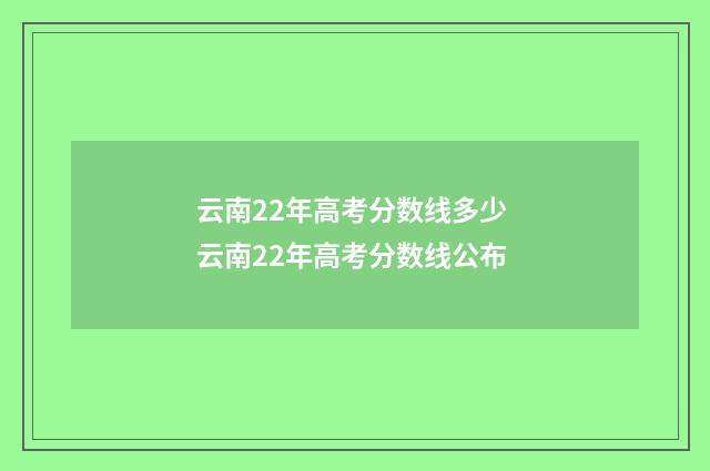 云南22年高考分数线多少 云南22年高考分数线公布