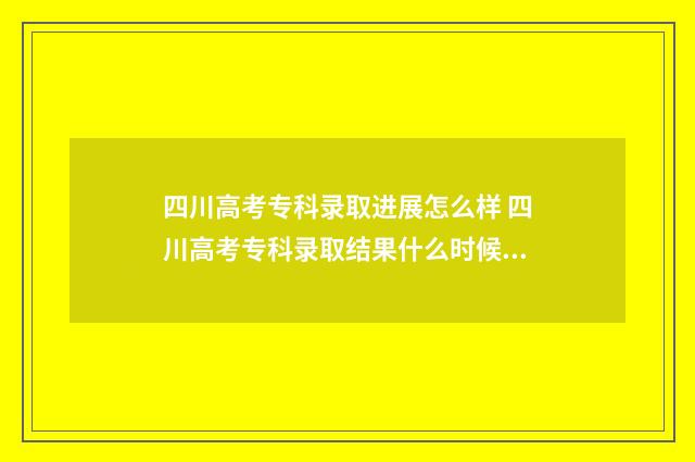 四川高考专科录取进展怎么样 四川高考专科录取结果什么时候公布