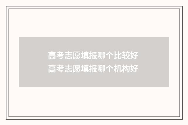 高考志愿填报哪个比较好 高考志愿填报哪个机构好