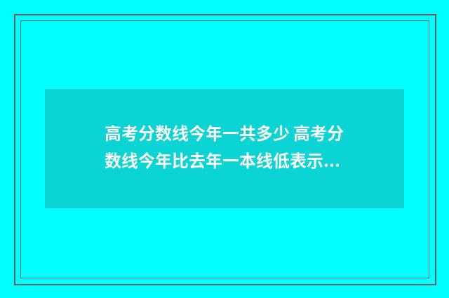 高考分数线今年一共多少 高考分数线今年比去年一本线低表示什么