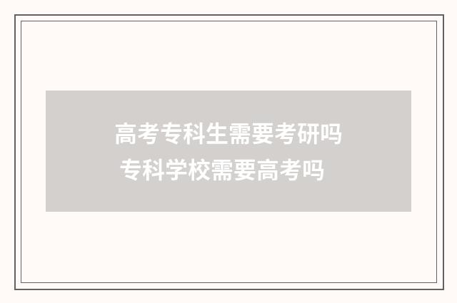 高考专科生需要考研吗 专科学校需要高考吗