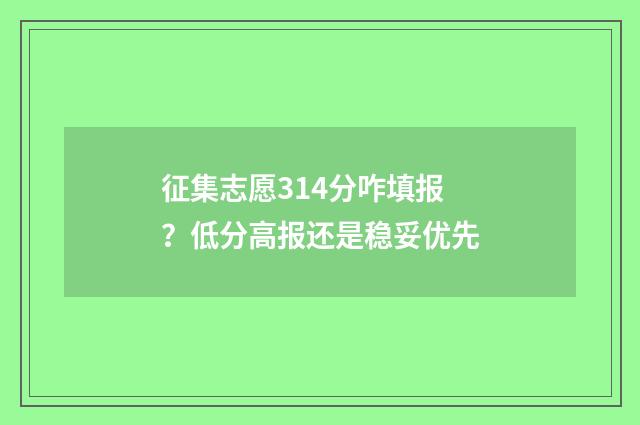 征集志愿314分咋填报？低分高报还是稳妥优先