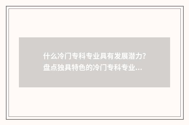 什么冷门专科专业具有发展潜力？盘点独具特色的冷门专科专业推荐 冷门专科专业且好就业