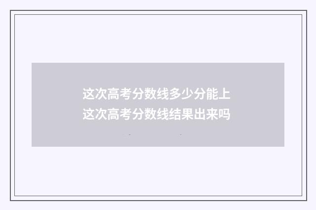 这次高考分数线多少分能上 这次高考分数线结果出来吗
