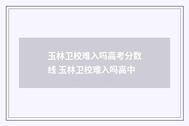 玉林卫校难入吗高考分数线 玉林卫校难入吗高中