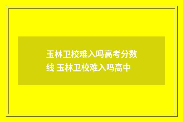 玉林卫校难入吗高考分数线 玉林卫校难入吗高中