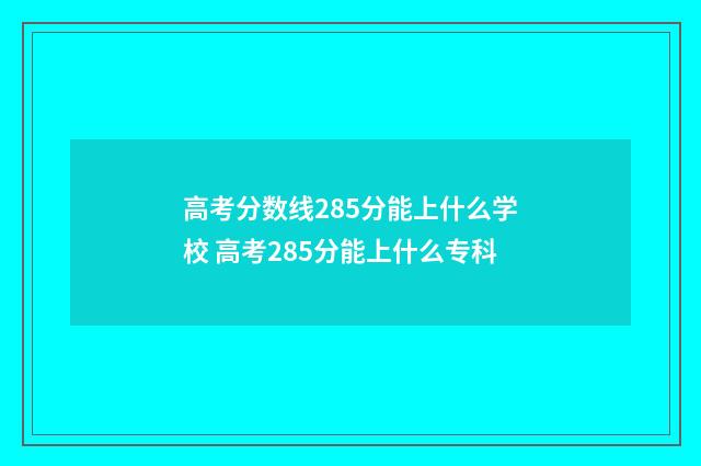 高考分数线285分能上什么学校 高考285分能上什么专科