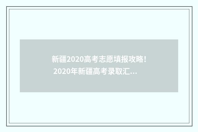 新疆2020高考志愿填报攻略！ 2020年新疆高考录取汇总