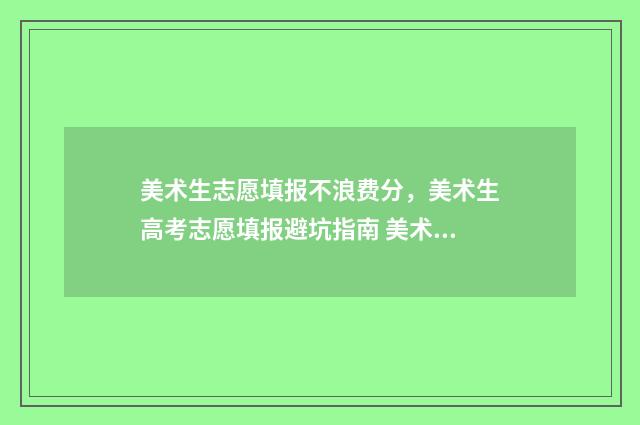 美术生志愿填报不浪费分，美术生高考志愿填报避坑指南 美术生志愿填报软件免费