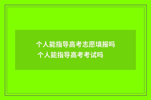 个人能指导高考志愿填报吗 个人能指导高考考试吗