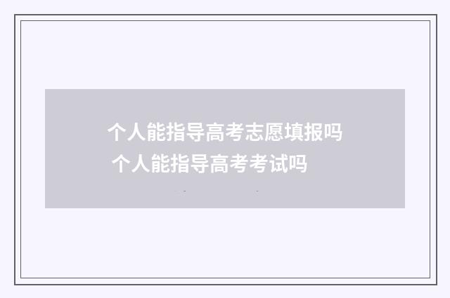 个人能指导高考志愿填报吗 个人能指导高考考试吗