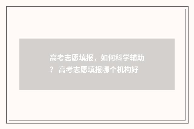 高考志愿填报，如何科学辅助？ 高考志愿填报哪个机构好