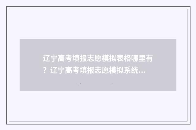 辽宁高考填报志愿模拟表格哪里有？辽宁高考填报志愿模拟系统入口 辽宁高考填报志愿时间和截止时间