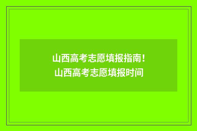 山西高考志愿填报指南！ 山西高考志愿填报时间