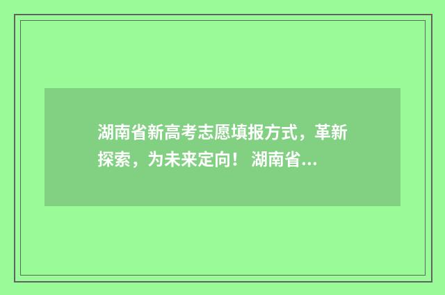 湖南省新高考志愿填报方式，革新探索，为未来定向！ 湖南省新高考志愿表填写样本