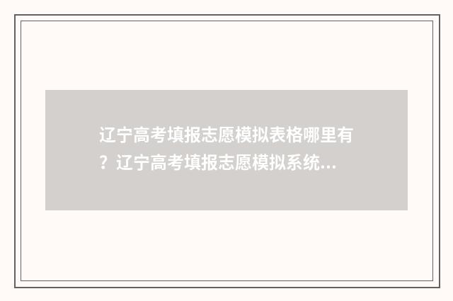 辽宁高考填报志愿模拟表格哪里有？辽宁高考填报志愿模拟系统入口 辽宁高考填报志愿时间和截止时间