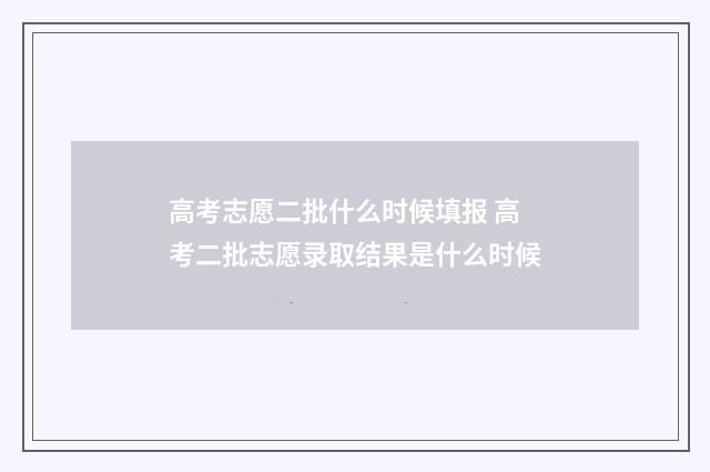 高考志愿二批什么时候填报 高考二批志愿录取结果是什么时候