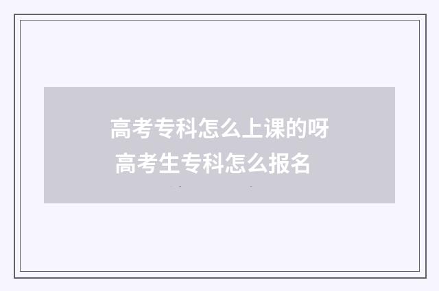 高考专科怎么上课的呀 高考生专科怎么报名