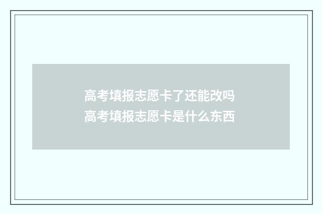 高考填报志愿卡了还能改吗 高考填报志愿卡是什么东西
