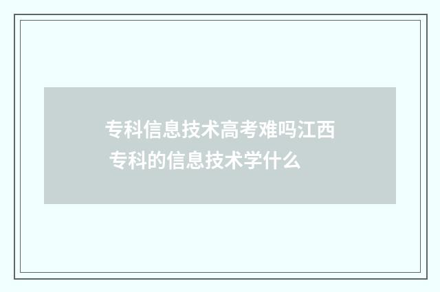 专科信息技术高考难吗江西 专科的信息技术学什么