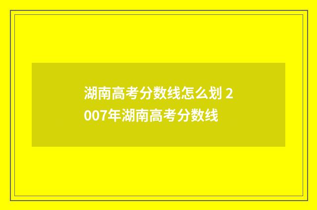 湖南高考分数线怎么划 2007年湖南高考分数线