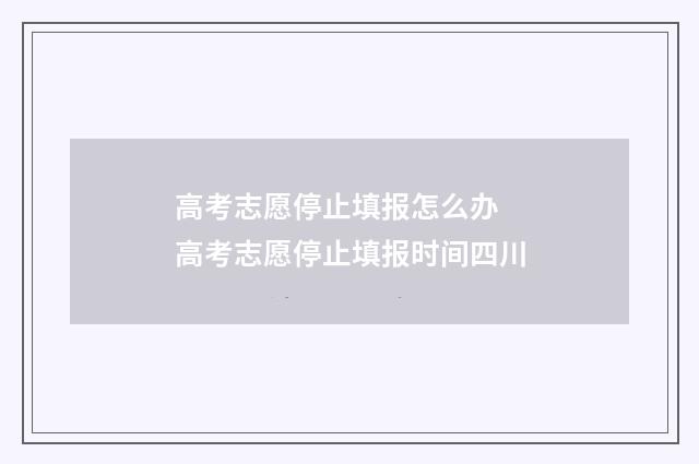 高考志愿停止填报怎么办 高考志愿停止填报时间四川