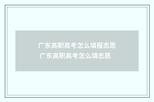 广东高职高考怎么填报志愿 广东高职高考怎么填志愿