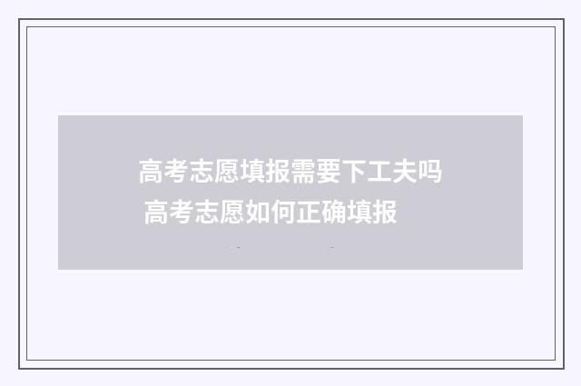 高考志愿填报需要下工夫吗 高考志愿如何正确填报