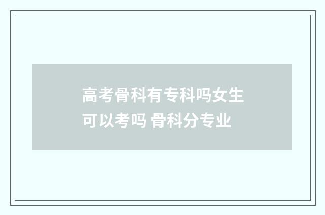 高考骨科有专科吗女生可以考吗 骨科分专业
