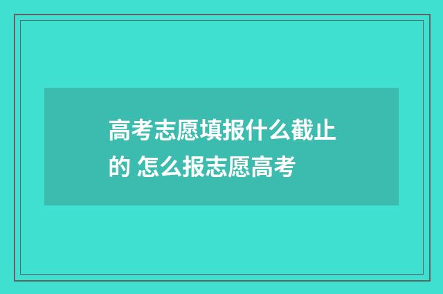 高考志愿填报什么截止的 怎么报志愿高考