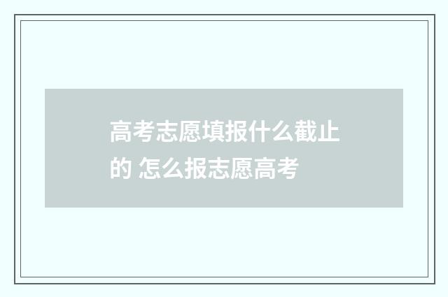 高考志愿填报什么截止的 怎么报志愿高考