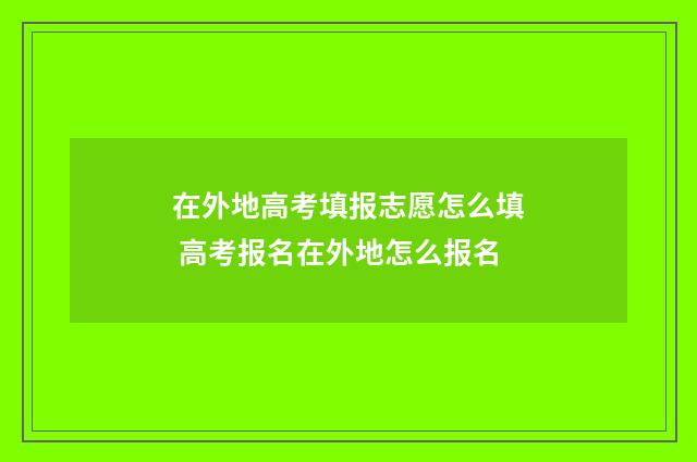 在外地高考填报志愿怎么填 高考报名在外地怎么报名