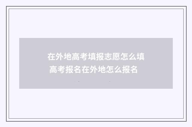 在外地高考填报志愿怎么填 高考报名在外地怎么报名