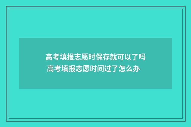 高考填报志愿时保存就可以了吗 高考填报志愿时间过了怎么办