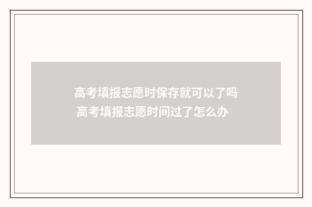 高考填报志愿时保存就可以了吗 高考填报志愿时间过了怎么办