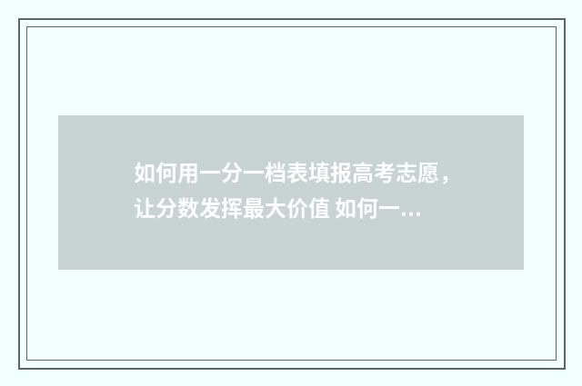 如何用一分一档表填报高考志愿，让分数发挥最大价值 如何一分一档查排名