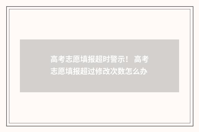 高考志愿填报超时警示！ 高考志愿填报超过修改次数怎么办
