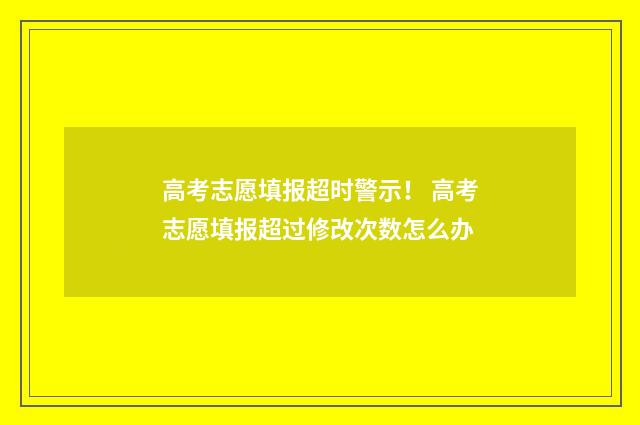 高考志愿填报超时警示！ 高考志愿填报超过修改次数怎么办