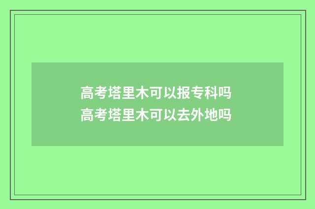 高考塔里木可以报专科吗 高考塔里木可以去外地吗