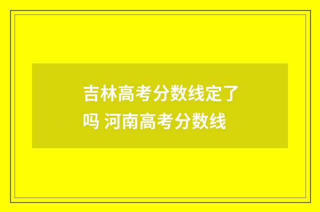 吉林高考分数线定了吗 河南高考分数线