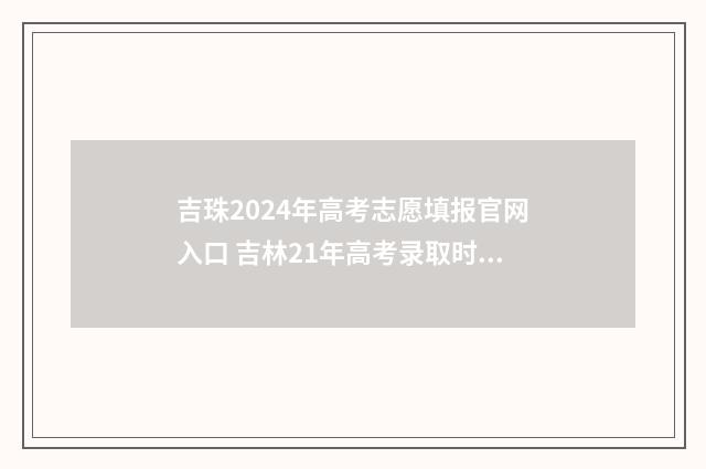 吉珠2024年高考志愿填报官网入口 吉林21年高考录取时间