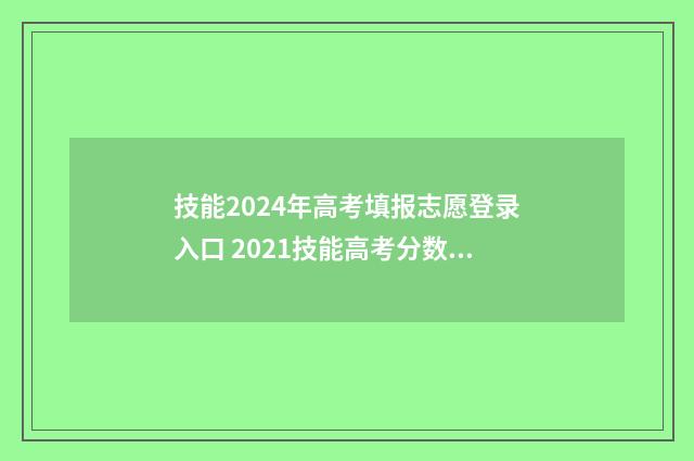 技能2024年高考填报志愿登录入口 2021技能高考分数什么时候出