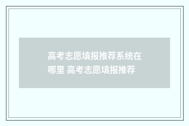 高考志愿填报推荐系统在哪里 高考志愿填报推荐