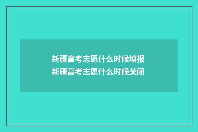 新疆高考志愿什么时候填报 新疆高考志愿什么时候关闭