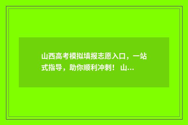 山西高考模拟填报志愿入口，一站式指导，助你顺利冲刺！ 山西高考模拟填报志愿